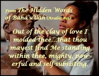 Out of the clay of love I molded thee...that thou mayest find Me standing within thee, mighty, powerful and self-subsisting. #GodsLove #GodIsNear #bahaullah